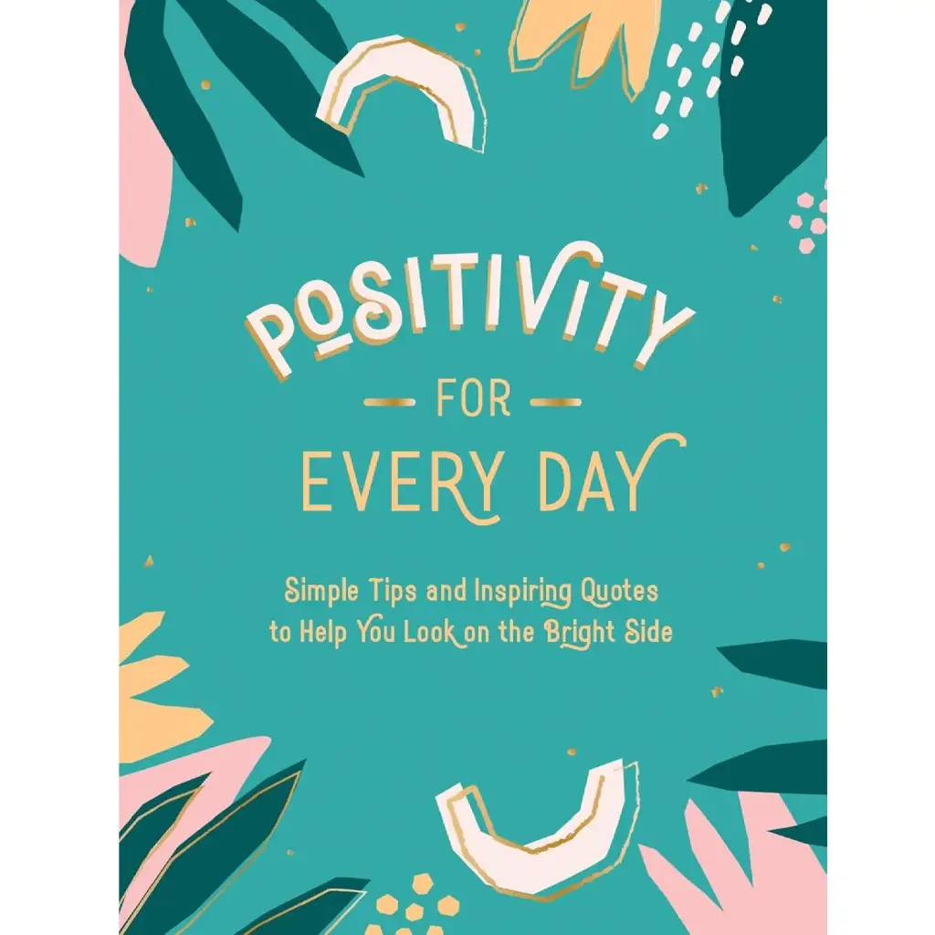 Positivity For Every Day: Simple Tips And Inspiring Quotes To Help You Look On The Bright Side